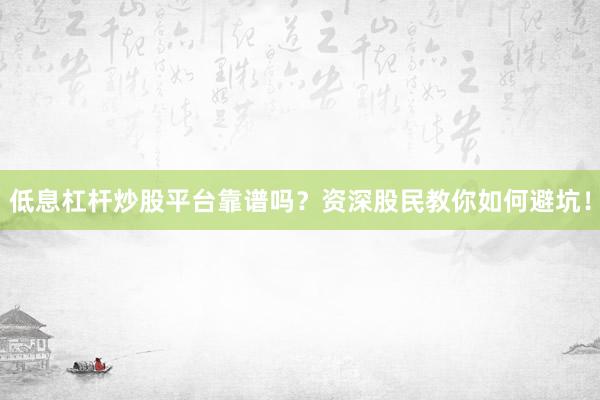 低息杠杆炒股平台靠谱吗？资深股民教你如何避坑！