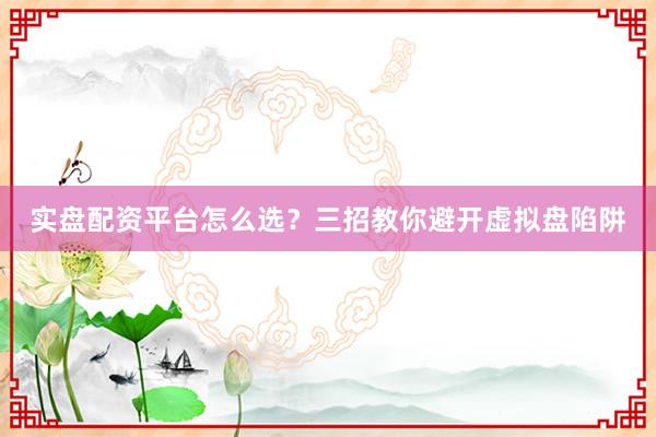 实盘配资平台怎么选？三招教你避开虚拟盘陷阱