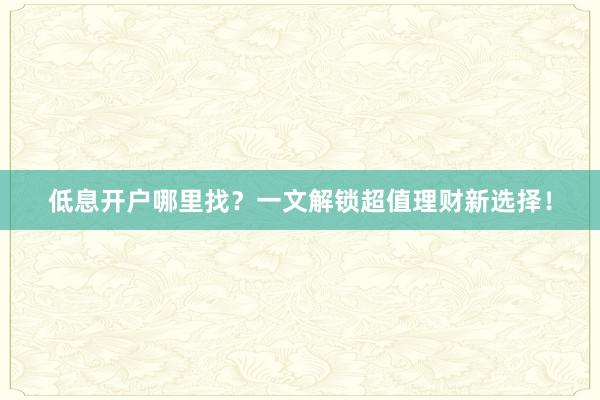 低息开户哪里找？一文解锁超值理财新选择！