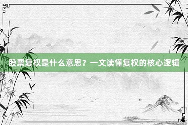 股票复权是什么意思？一文读懂复权的核心逻辑