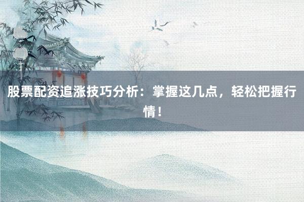股票配资追涨技巧分析：掌握这几点，轻松把握行情！