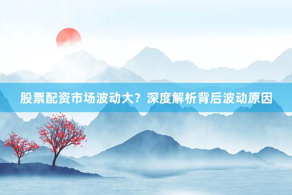 股票配资市场波动大？深度解析背后波动原因