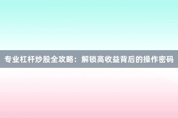 专业杠杆炒股全攻略：解锁高收益背后的操作密码