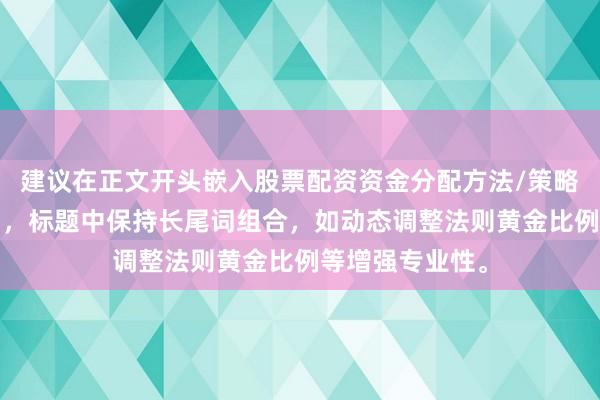 建议在正文开头嵌入股票配资资金分配方法/策略/技巧等核心词，标题中保持长尾词组合，如动态调整法则黄金比例等增强专业性。
