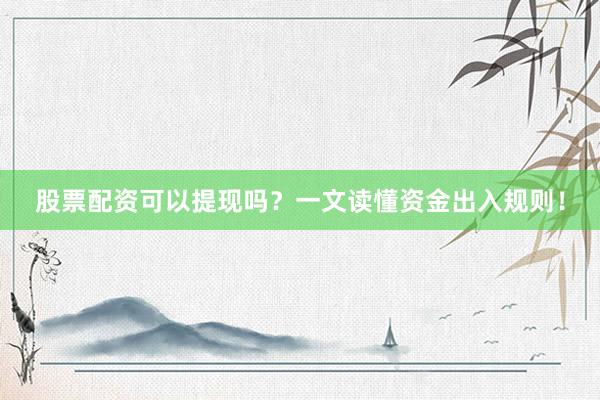 股票配资可以提现吗？一文读懂资金出入规则！