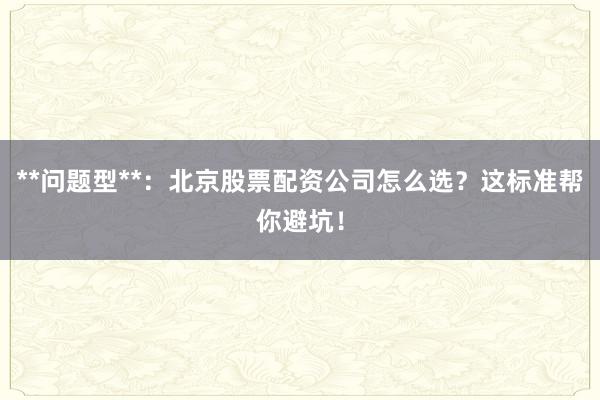 **问题型**：北京股票配资公司怎么选？这标准帮你避坑！