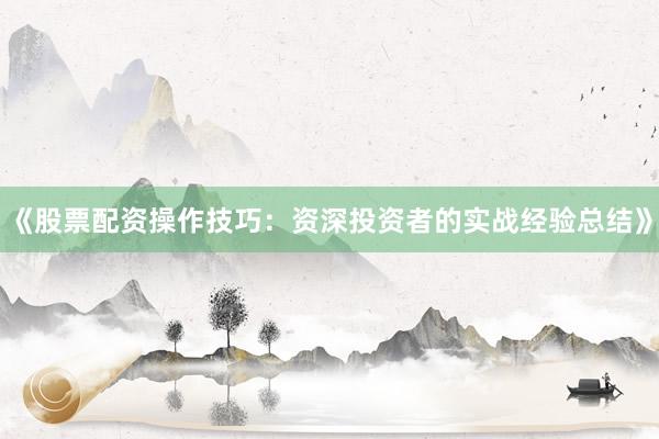 《股票配资操作技巧：资深投资者的实战经验总结》