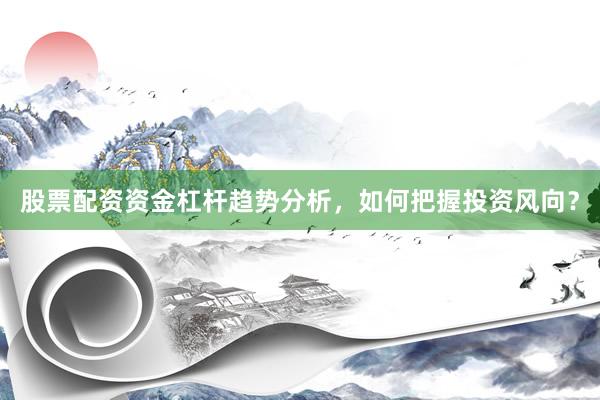 股票配资资金杠杆趋势分析，如何把握投资风向？