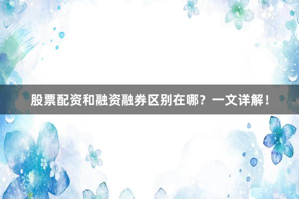 股票配资和融资融券区别在哪？一文详解！