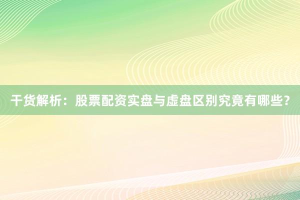 干货解析：股票配资实盘与虚盘区别究竟有哪些？