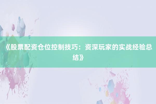 《股票配资仓位控制技巧：资深玩家的实战经验总结》