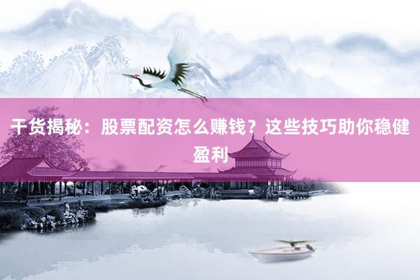 干货揭秘：股票配资怎么赚钱？这些技巧助你稳健盈利