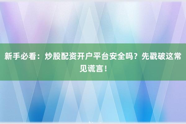 新手必看：炒股配资开户平台安全吗？先戳破这常见谎言！