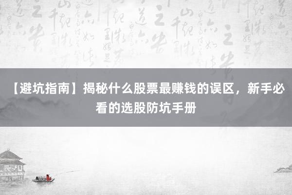 【避坑指南】揭秘什么股票最赚钱的误区，新手必看的选股防坑手册