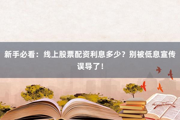 新手必看：线上股票配资利息多少？别被低息宣传误导了！