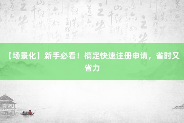 【场景化】新手必看！搞定快速注册申请，省时又省力