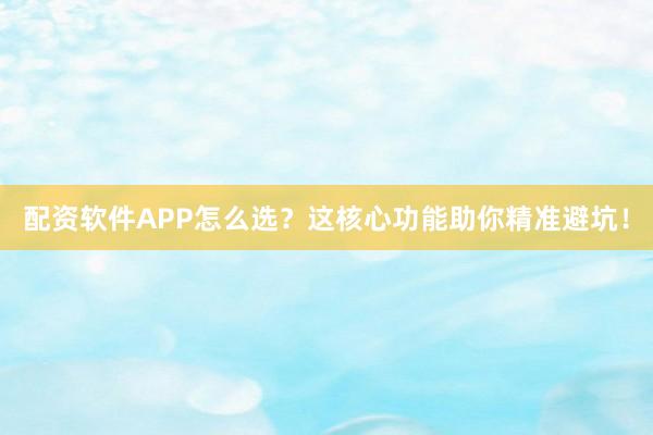 配资软件APP怎么选？这核心功能助你精准避坑！