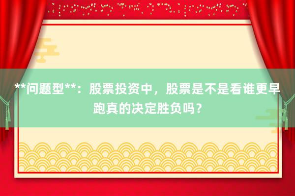 **问题型**：股票投资中，股票是不是看谁更早跑真的决定胜负吗？