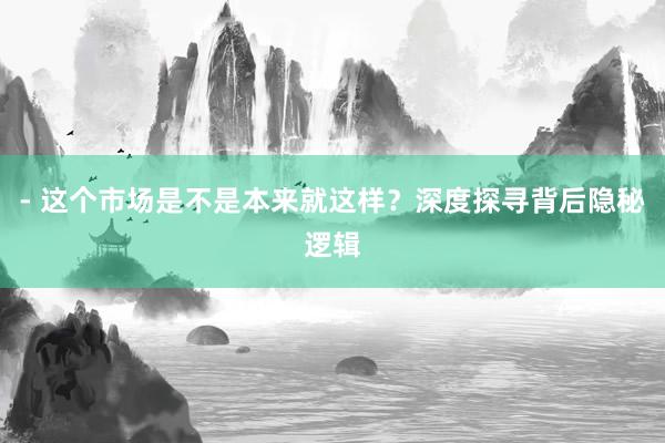 - 这个市场是不是本来就这样？深度探寻背后隐秘逻辑