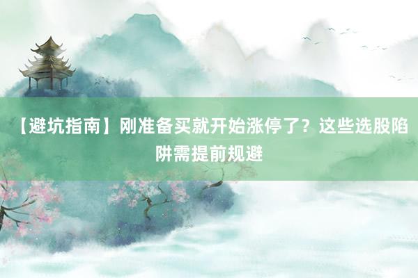 【避坑指南】刚准备买就开始涨停了？这些选股陷阱需提前规避