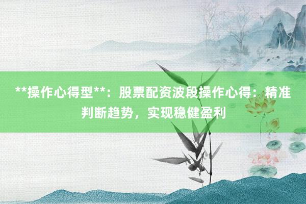 **操作心得型**：股票配资波段操作心得：精准判断趋势，实现稳健盈利