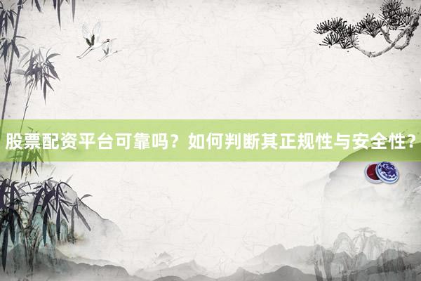 股票配资平台可靠吗？如何判断其正规性与安全性？