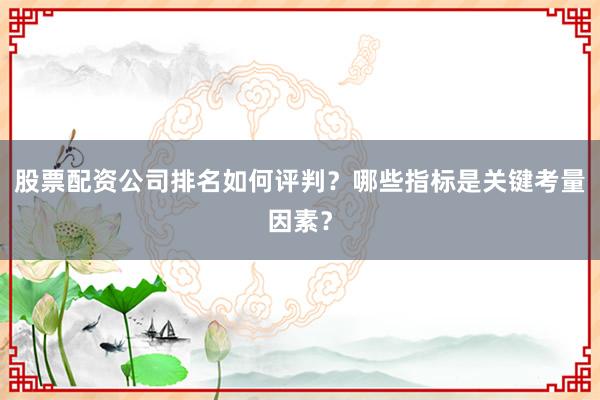 股票配资公司排名如何评判？哪些指标是关键考量因素？