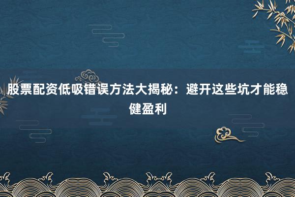 股票配资低吸错误方法大揭秘：避开这些坑才能稳健盈利