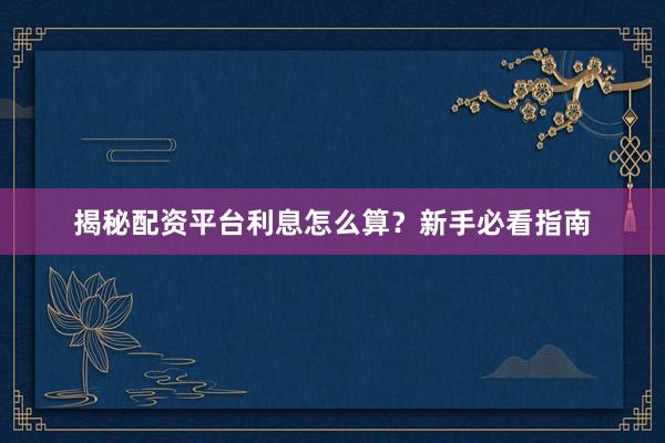揭秘配资平台利息怎么算？新手必看指南