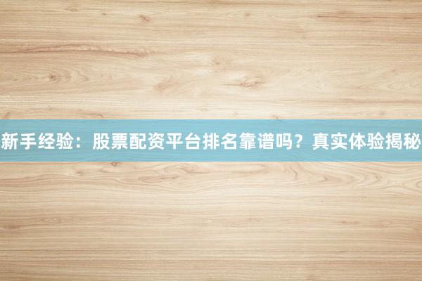 新手经验：股票配资平台排名靠谱吗？真实体验揭秘