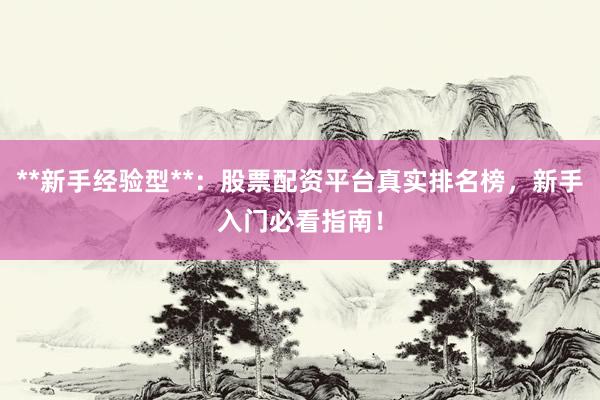 **新手经验型**：股票配资平台真实排名榜，新手入门必看指南！