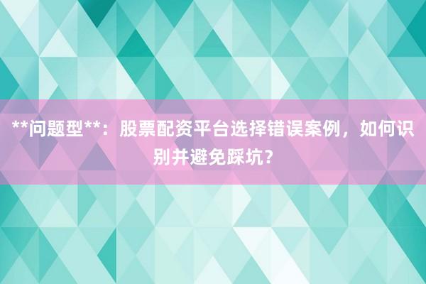 **问题型**：股票配资平台选择错误案例，如何识别并避免踩坑？
