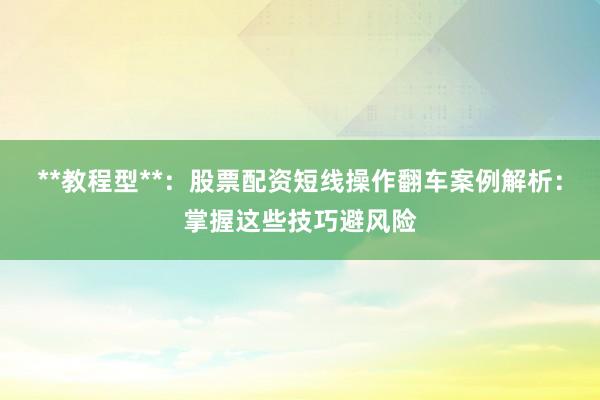 **教程型**：股票配资短线操作翻车案例解析：掌握这些技巧避风险