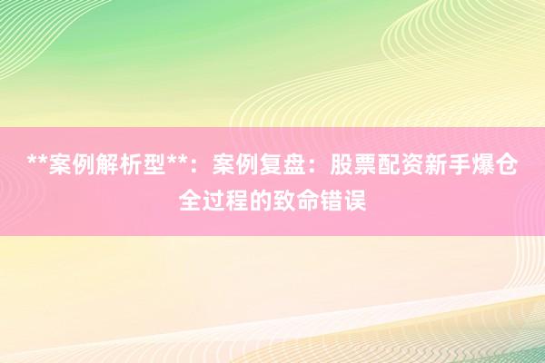 **案例解析型**：案例复盘：股票配资新手爆仓全过程的致命错误