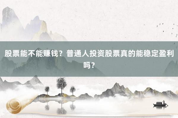 股票能不能赚钱？普通人投资股票真的能稳定盈利吗？