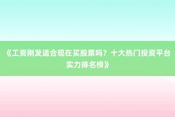 《工资刚发适合现在买股票吗？十大热门投资平台实力排名榜》