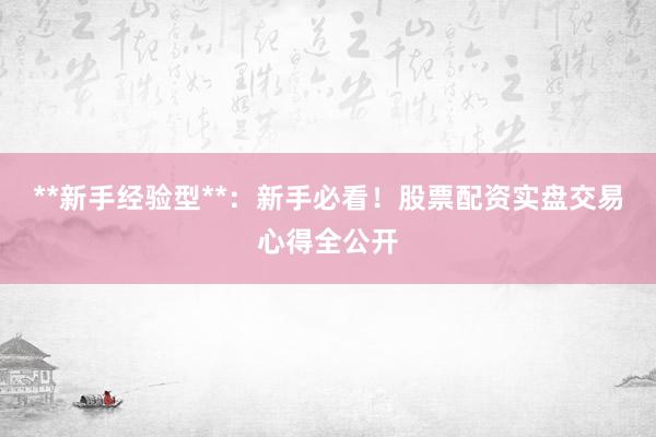 **新手经验型**：新手必看！股票配资实盘交易心得全公开