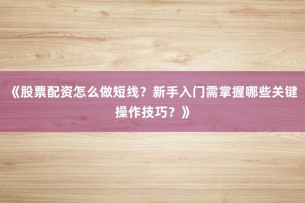 《股票配资怎么做短线？新手入门需掌握哪些关键操作技巧？》