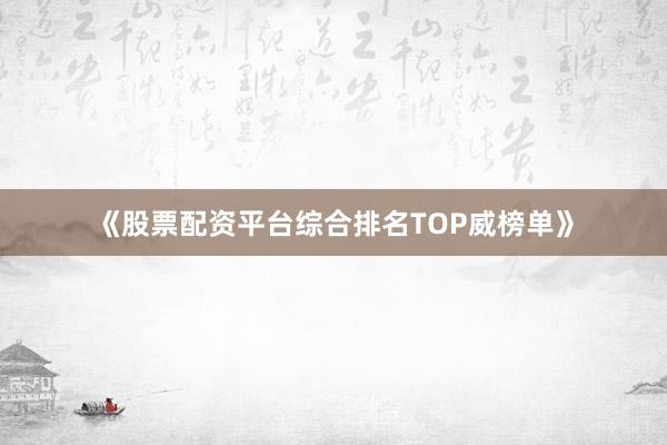 《股票配资平台综合排名TOP威榜单》