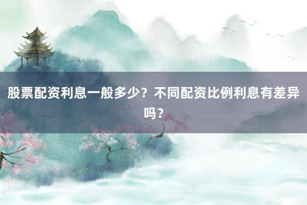 股票配资利息一般多少？不同配资比例利息有差异吗？