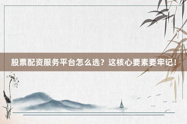 股票配资服务平台怎么选?这核心要素要牢记!