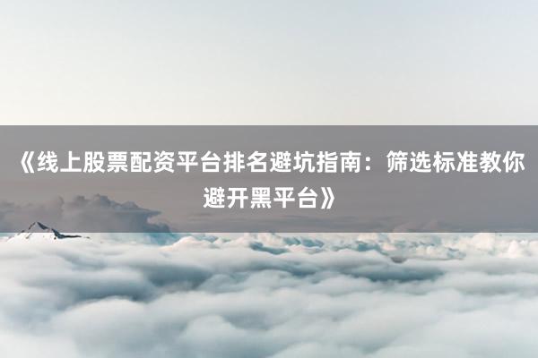 《线上股票配资平台排名避坑指南：筛选标准教你避开黑平台》