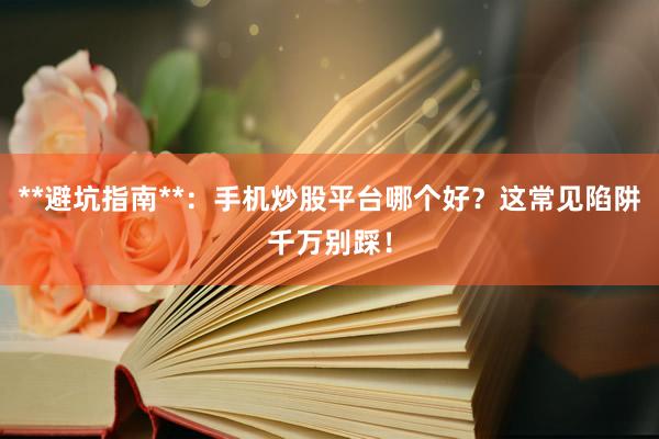 **避坑指南**：手机炒股平台哪个好？这常见陷阱千万别踩！