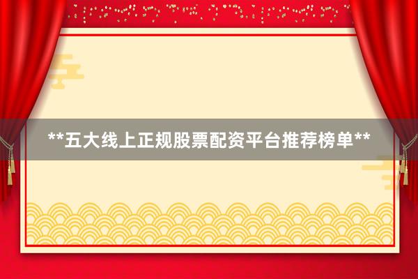**五大线上正规股票配资平台推荐榜单**