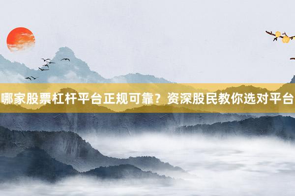 哪家股票杠杆平台正规可靠？资深股民教你选对平台