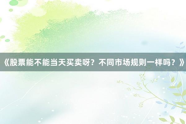 《股票能不能当天买卖呀？不同市场规则一样吗？》