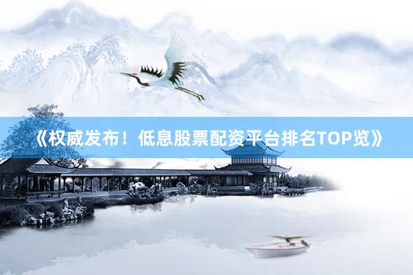 《权威发布！低息股票配资平台排名TOP览》