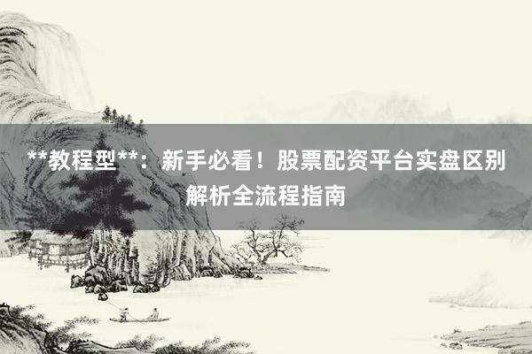 **教程型**：新手必看！股票配资平台实盘区别解析全流程指南