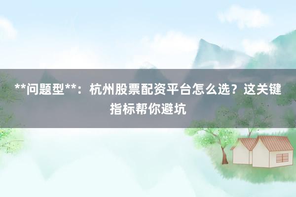 **问题型**：杭州股票配资平台怎么选？这关键指标帮你避坑