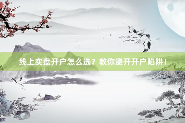 线上实盘开户怎么选?教你避开开户陷阱!